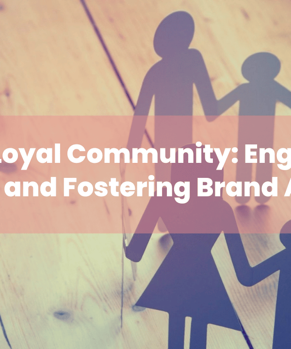 Building a Loyal Community Engaging Your Audience and Fostering Brand Advocacy